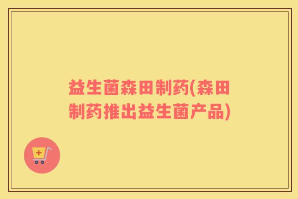 益生菌森田制药(森田制药推出益生菌产品)