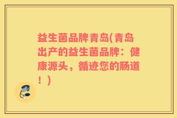 益生菌品牌青岛(青岛出产的益生菌品牌:健康源头,循迹您的肠道!) 益生菌品牌青岛(青岛出产的益生菌品牌:健康源头,循迹您的肠道!)