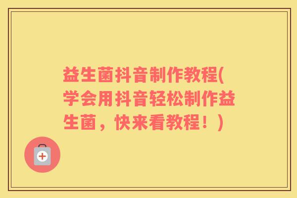 益生菌抖音制作教程(学会用抖音轻松制作益生菌,快来看教程!) 益生菌抖音制作教程(学会用抖音轻松制作益生菌,快来看教程!)