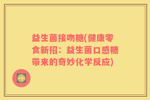 益生菌接吻糖(健康零食新招：益生菌口感糖带来的奇妙化学反应)