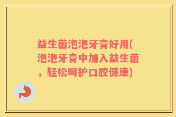 益生菌泡泡牙膏好用(泡泡牙膏中加入益生菌，轻松呵护口腔健康)