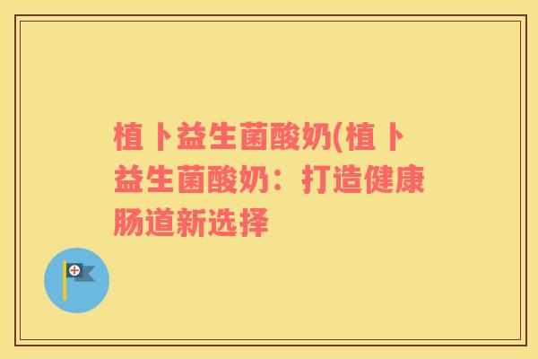植卜益生菌酸奶(植卜益生菌酸奶：打造健康肠道新选择
