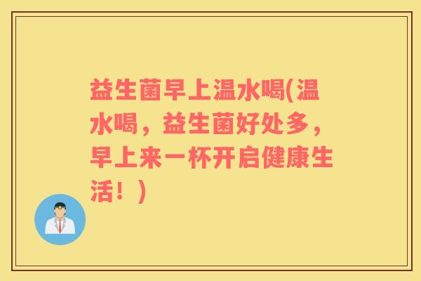 益生菌早上温水喝(温水喝，益生菌好处多，早上来一杯开启健康生活！)