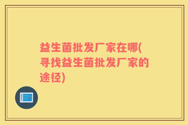 益生菌批发厂家在哪(寻找益生菌批发厂家的途径)