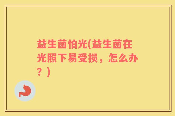 益生菌怕光(益生菌在光照下易受损，怎么办？)