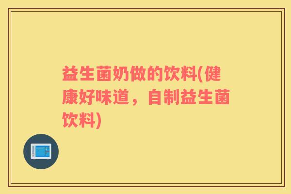 益生菌奶做的饮料(健康好味道，自制益生菌饮料)