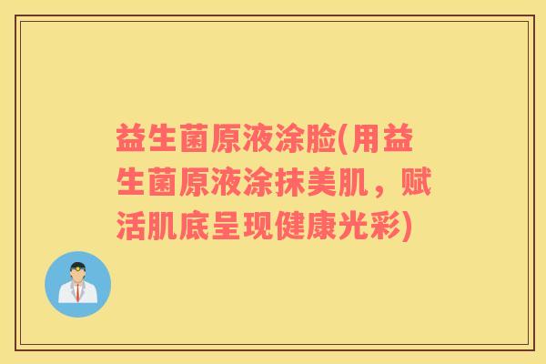 益生菌原液涂脸(用益生菌原液涂抹美肌，赋活肌底呈现健康光彩)