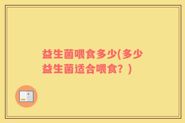 益生菌喂食多少(多少益生菌适合喂食?) 益生菌喂食多少(多少益生菌适合喂食?)