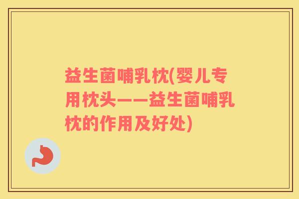 益生菌哺乳枕(婴儿专用枕头——益生菌哺乳枕的作用及好处)