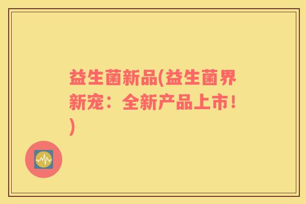 益生菌新品(益生菌界新宠：全新产品上市！)