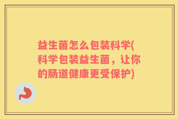 益生菌怎么包装科学(科学包装益生菌，让你的肠道健康更受保护)