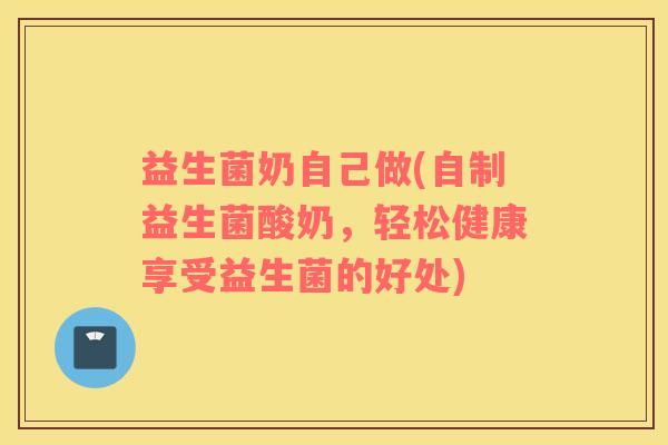 益生菌奶自己做(自制益生菌酸奶，轻松健康享受益生菌的好处)