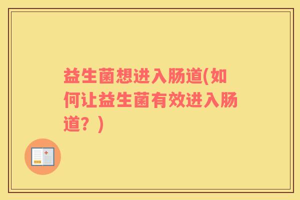 益生菌想进入肠道(如何让益生菌有效进入肠道？)