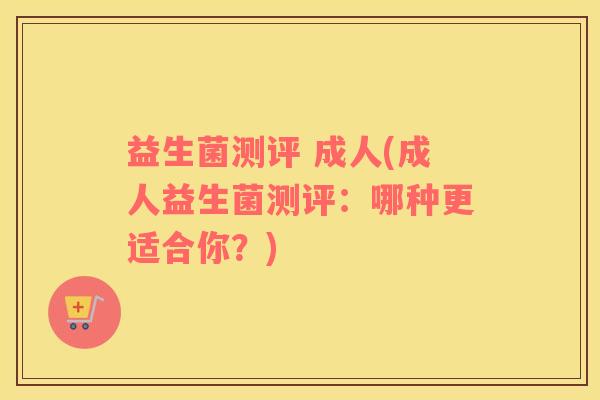 益生菌测评 成人(成人益生菌测评：哪种更适合你？)