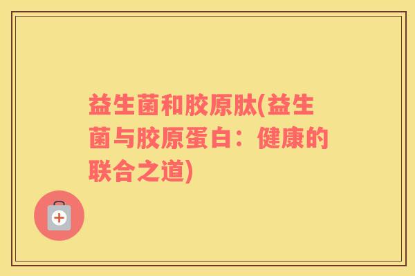 益生菌和胶原肽(益生菌与胶原蛋白：健康的联合之道)
