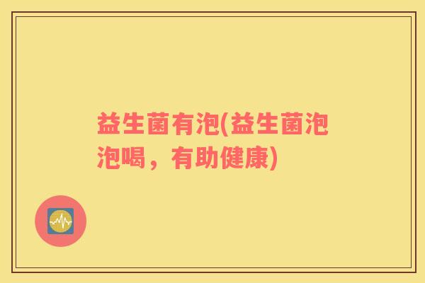 益生菌有泡(益生菌泡泡喝，有助健康)