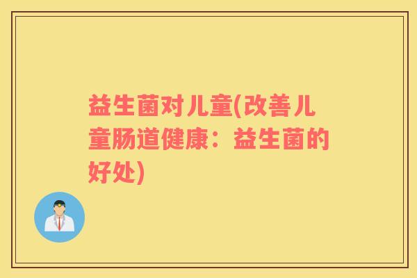 益生菌对儿童(改善儿童肠道健康：益生菌的好处)
