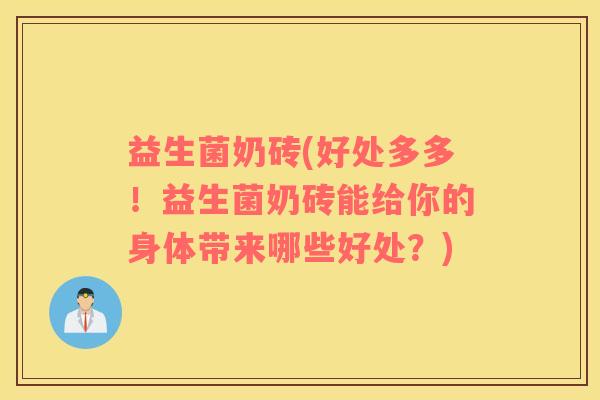 益生菌奶砖(好处多多！益生菌奶砖能给你的身体带来哪些好处？)