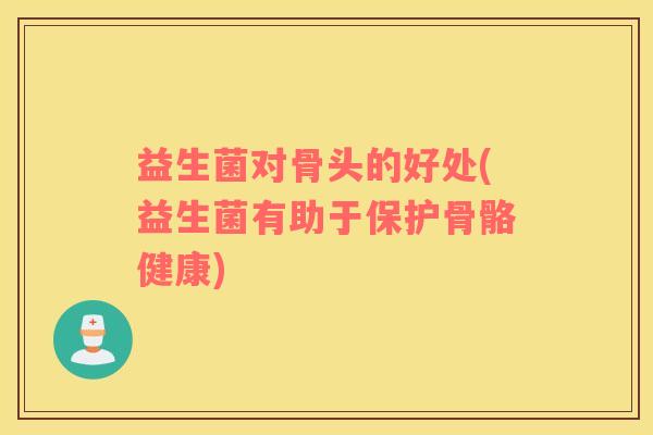 益生菌对骨头的好处(益生菌有助于保护骨骼健康)