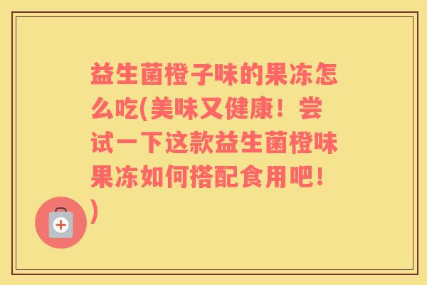 益生菌橙子味的果冻怎么吃(美味又健康!尝试一下这款益生菌橙味果冻如何搭配食用吧!) 益生菌橙子味的果冻怎么吃(美味又健康!尝试一下这款益生菌橙味果冻如何搭配食用吧!)