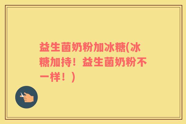 益生菌奶粉加冰糖(冰糖加持!益生菌奶粉不一样!) 益生菌奶粉加冰糖(冰糖加持!益生菌奶粉不一样!)