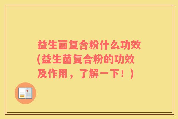 益生菌复合粉什么功效(益生菌复合粉的功效及作用，了解一下！)