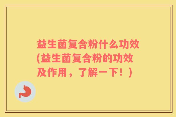 益生菌复合粉什么功效(益生菌复合粉的功效及作用，了解一下！)