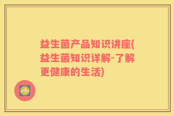 益生菌产品知识讲座(益生菌知识详解-了解更健康的生活)