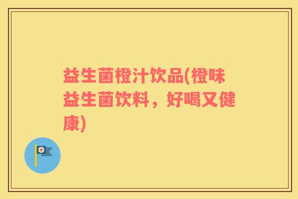 益生菌橙汁饮品(橙味益生菌饮料，好喝又健康)