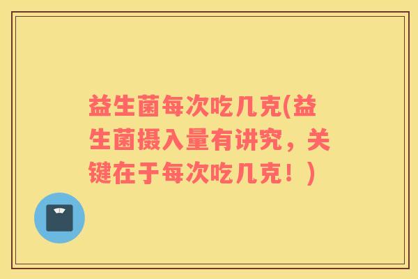 益生菌每次吃几克(益生菌摄入量有讲究，关键在于每次吃几克！)