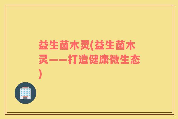 益生菌木灵(益生菌木灵——打造健康微生态)
