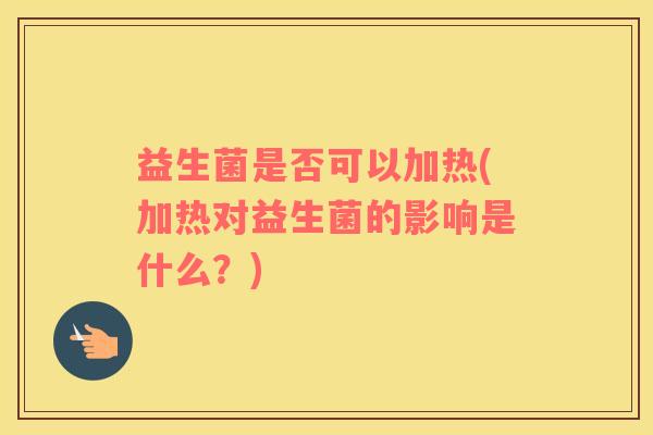 益生菌是否可以加热(加热对益生菌的影响是什么？)