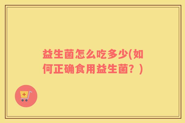 益生菌怎么吃多少(如何正确食用益生菌？)