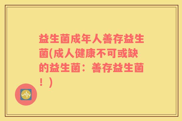 益生菌成年人善存益生菌(成人健康不可或缺的益生菌：善存益生菌！)
