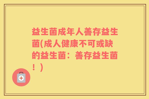 益生菌成年人善存益生菌(成人健康不可或缺的益生菌：善存益生菌！)