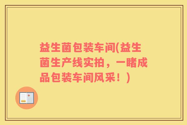 益生菌包装车间(益生菌生产线实拍，一睹成品包装车间风采！)