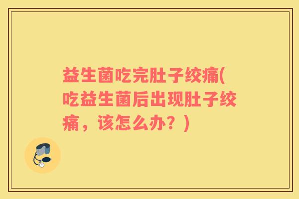 益生菌吃完肚子绞痛(吃益生菌后出现肚子绞痛，该怎么办？)