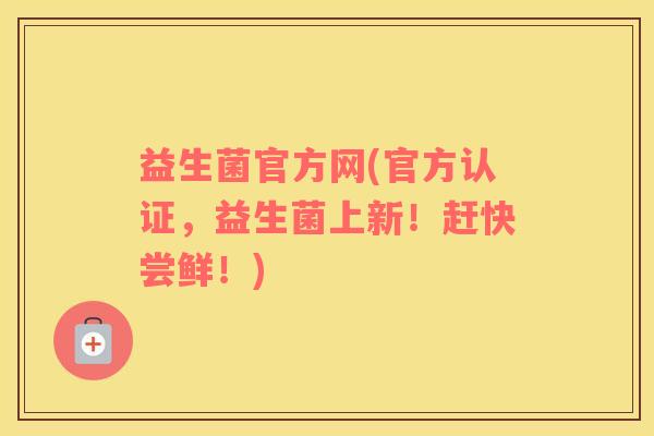 益生菌官方网(官方认证，益生菌上新！赶快尝鲜！)