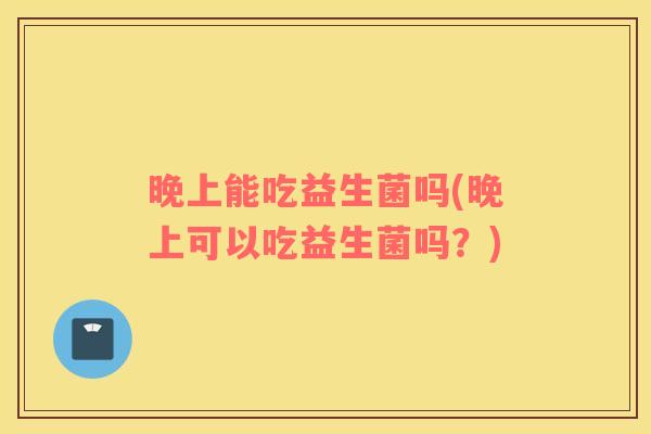 晚上能吃益生菌吗(晚上可以吃益生菌吗？)