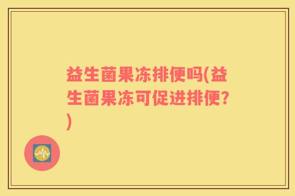 益生菌果冻排便吗(益生菌果冻可促进排便？)