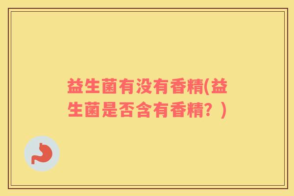 益生菌有没有香精(益生菌是否含有香精?) 益生菌有没有香精(益生菌是否含有香精?)