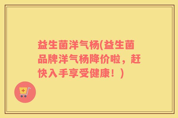 益生菌洋气杨(益生菌品牌洋气杨降价啦,赶快入手享受健康!) 益生菌洋气杨(益生菌品牌洋气杨降价啦,赶快入手享受健康!)