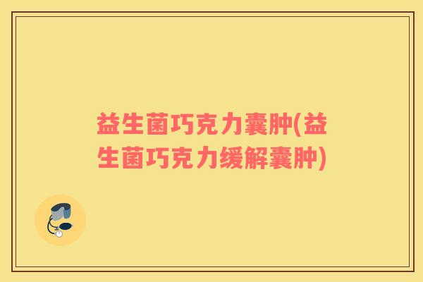 益生菌巧克力囊肿(益生菌巧克力缓解囊肿)