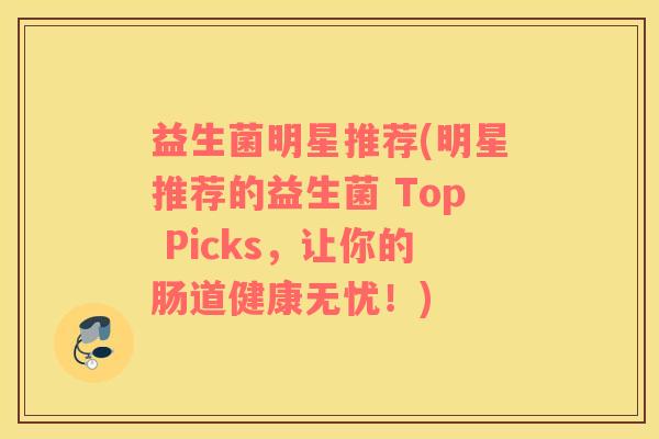 益生菌明星推荐(明星推荐的益生菌 Top Picks，让你的肠道健康无忧！)