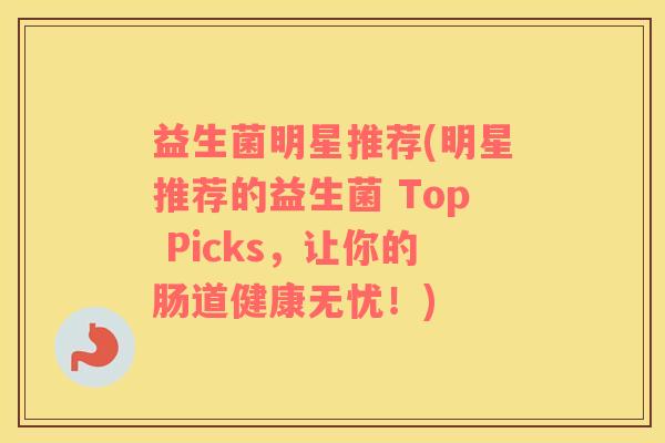 益生菌明星推荐(明星推荐的益生菌 Top Picks，让你的肠道健康无忧！)