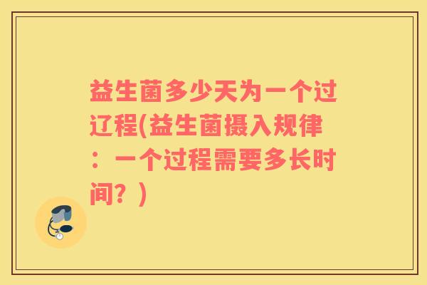 益生菌多少天为一个过辽程(益生菌摄入规律：一个过程需要多长时间？)