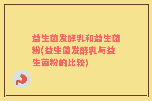 益生菌发酵乳和益生菌粉(益生菌发酵乳与益生菌粉的比较)
