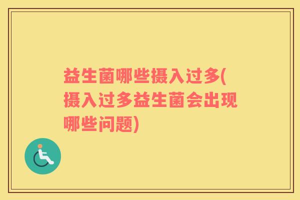 益生菌哪些摄入过多(摄入过多益生菌会出现哪些问题)