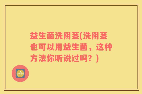 益生菌洗阴茎(洗阴茎也可以用益生菌，这种方法你听说过吗？)