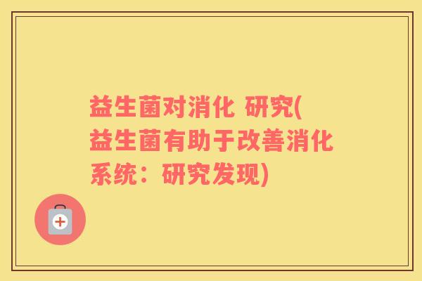 益生菌对消化 研究(益生菌有助于改善消化系统：研究发现)